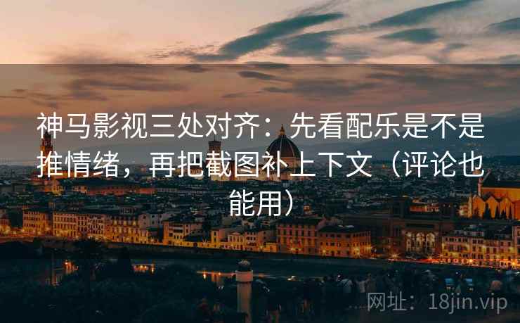神马影视三处对齐：先看配乐是不是推情绪，再把截图补上下文（评论也能用）