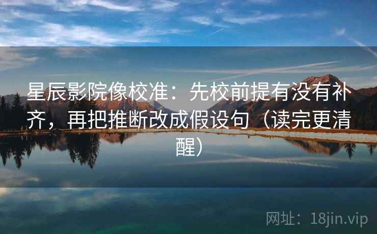 星辰影院像校准：先校前提有没有补齐，再把推断改成假设句（读完更清醒）