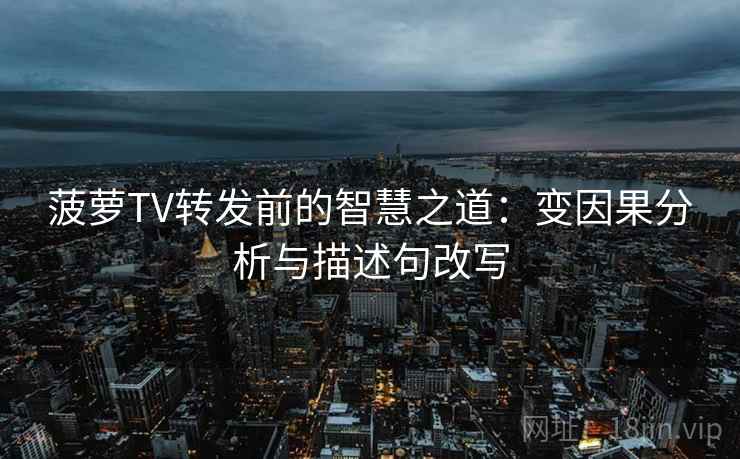 菠萝TV转发前的智慧之道：变因果分析与描述句改写