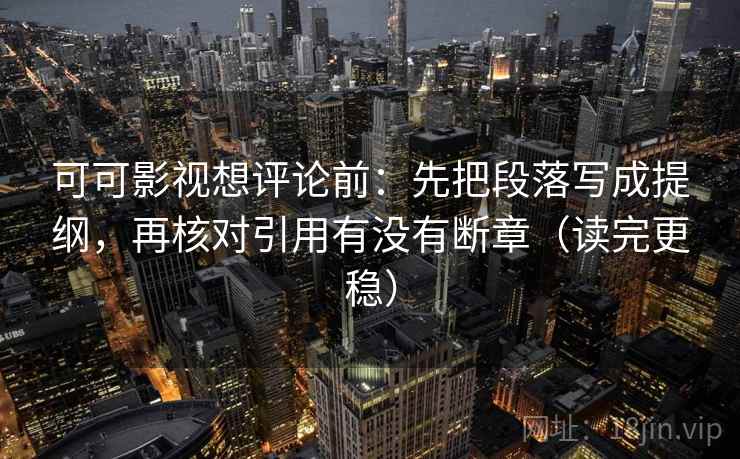 可可影视想评论前：先把段落写成提纲，再核对引用有没有断章（读完更稳）