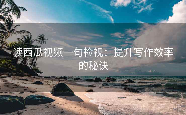 读西瓜视频一句检视：提升写作效率的秘诀
