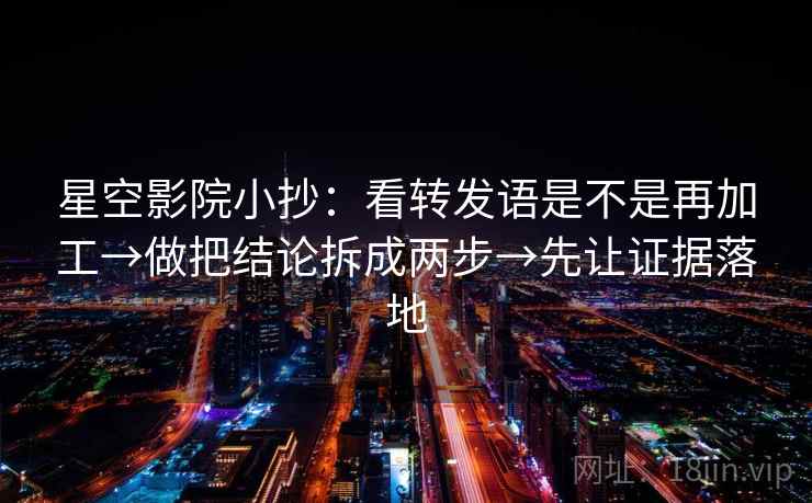 星空影院小抄：看转发语是不是再加工→做把结论拆成两步→先让证据落地