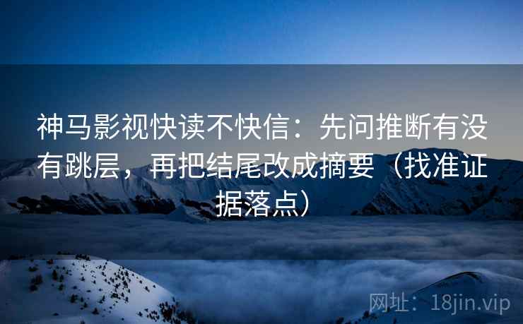 神马影视快读不快信：先问推断有没有跳层，再把结尾改成摘要（找准证据落点）