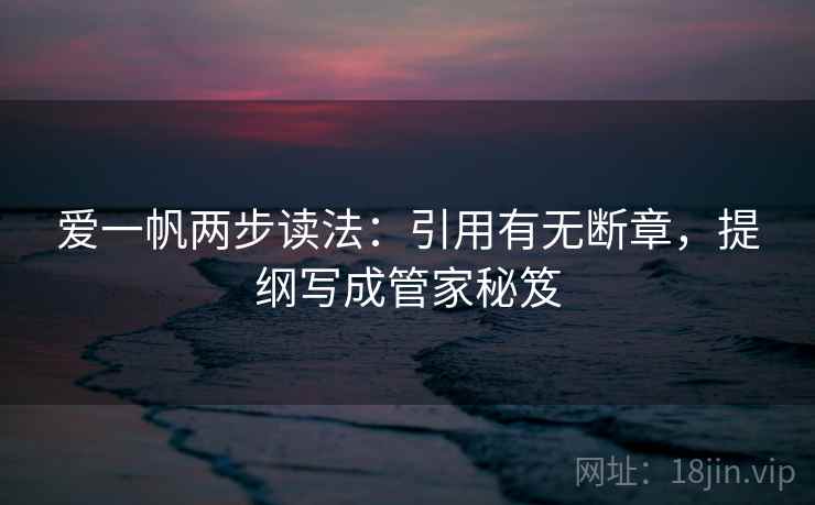 爱一帆两步读法：引用有无断章，提纲写成管家秘笈
