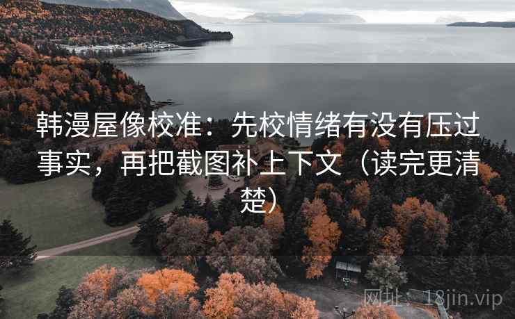 韩漫屋像校准：先校情绪有没有压过事实，再把截图补上下文（读完更清楚）