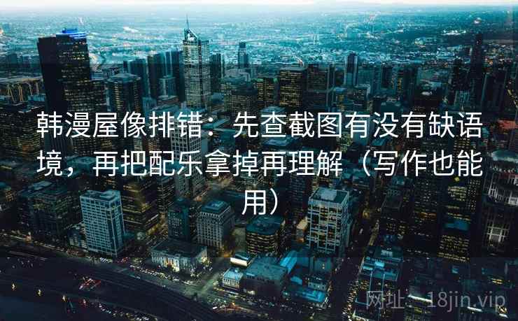 韩漫屋像排错：先查截图有没有缺语境，再把配乐拿掉再理解（写作也能用）