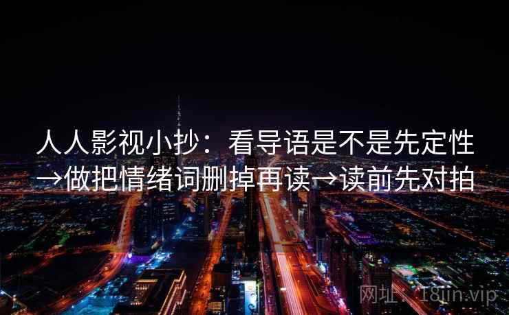 人人影视小抄：看导语是不是先定性→做把情绪词删掉再读→读前先对拍