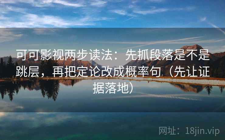 可可影视两步读法：先抓段落是不是跳层，再把定论改成概率句（先让证据落地）