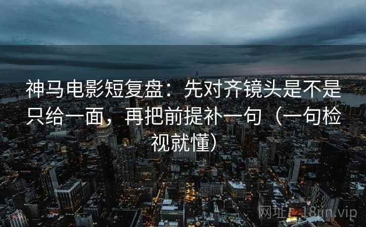 神马电影短复盘：先对齐镜头是不是只给一面，再把前提补一句（一句检视就懂）