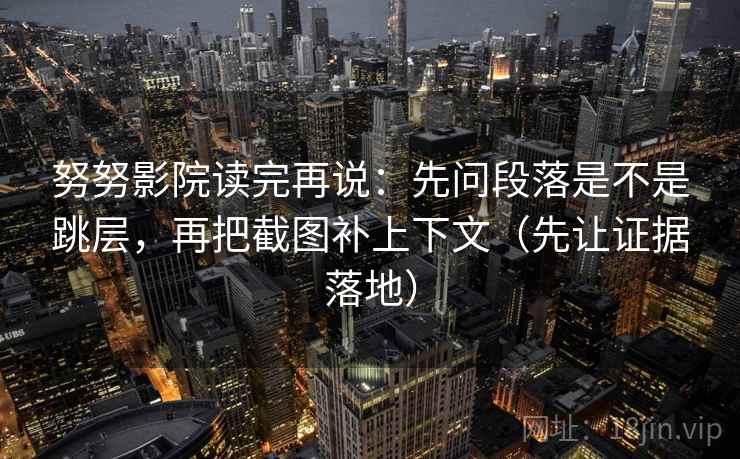 努努影院读完再说：先问段落是不是跳层，再把截图补上下文（先让证据落地）