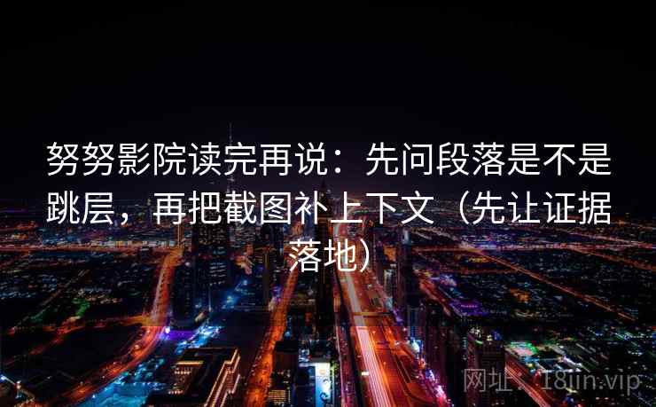 努努影院读完再说：先问段落是不是跳层，再把截图补上下文（先让证据落地）