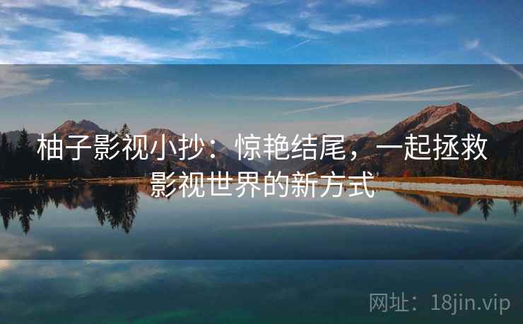 柚子影视小抄：惊艳结尾，一起拯救影视世界的新方式