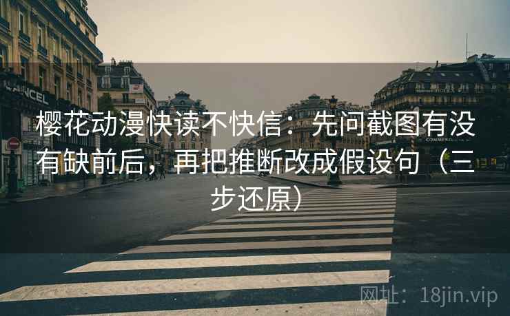 樱花动漫快读不快信：先问截图有没有缺前后，再把推断改成假设句（三步还原）
