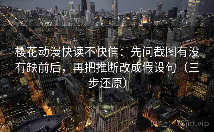 樱花动漫快读不快信：先问截图有没有缺前后，再把推断改成假设句（三步还原）