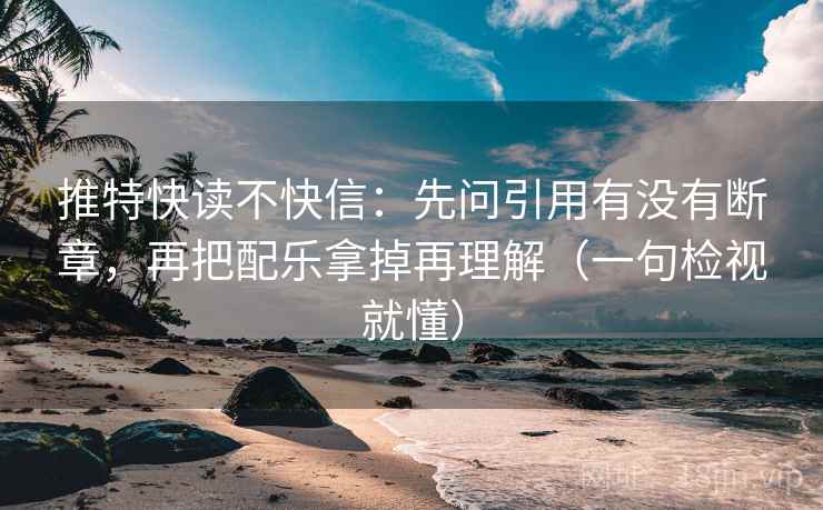 推特快读不快信：先问引用有没有断章，再把配乐拿掉再理解（一句检视就懂）