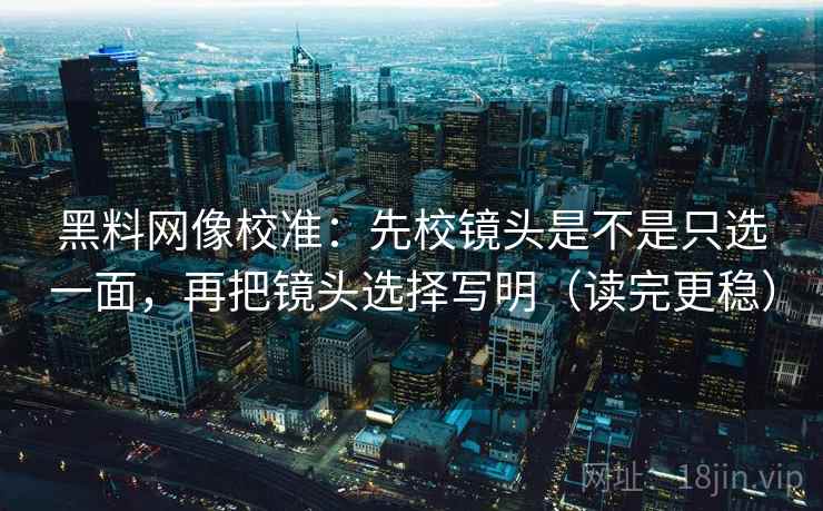 黑料网像校准：先校镜头是不是只选一面，再把镜头选择写明（读完更稳）